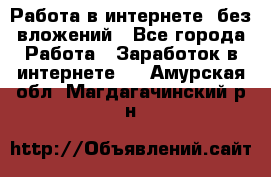 Работа в интернете, без вложений - Все города Работа » Заработок в интернете   . Амурская обл.,Магдагачинский р-н